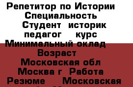 Репетитор по Истории › Специальность ­ Студент, историк-педагог, 5 курс › Минимальный оклад ­ 500 › Возраст ­ 22 - Московская обл., Москва г. Работа » Резюме   . Московская обл.,Москва г.
